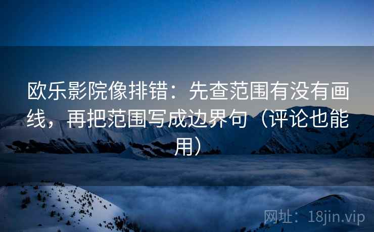 欧乐影院像排错：先查范围有没有画线，再把范围写成边界句（评论也能用）