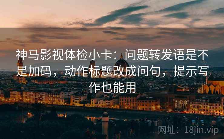 神马影视体检小卡：问题转发语是不是加码，动作标题改成问句，提示写作也能用