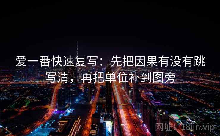爱一番快速复写：先把因果有没有跳写清，再把单位补到图旁