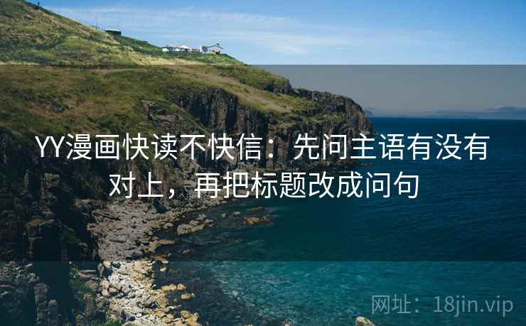YY漫画快读不快信：先问主语有没有对上，再把标题改成问句