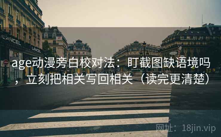 age动漫旁白校对法：盯截图缺语境吗，立刻把相关写回相关（读完更清楚）