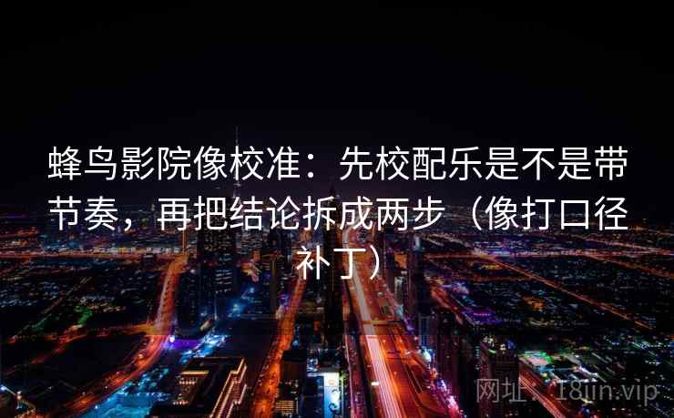 蜂鸟影院像校准：先校配乐是不是带节奏，再把结论拆成两步（像打口径补丁）