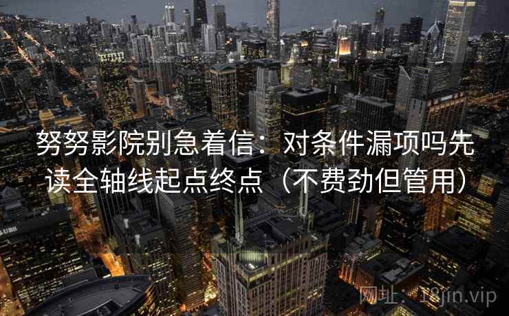努努影院别急着信：对条件漏项吗先读全轴线起点终点（不费劲但管用）