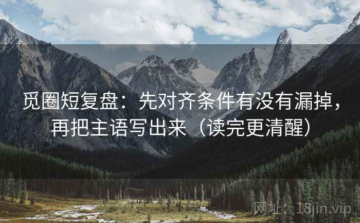 觅圈短复盘：先对齐条件有没有漏掉，再把主语写出来（读完更清醒）
