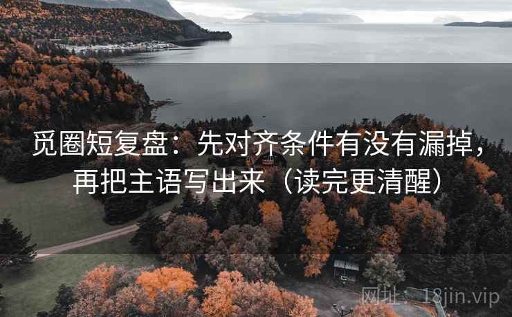 觅圈短复盘：先对齐条件有没有漏掉，再把主语写出来（读完更清醒）
