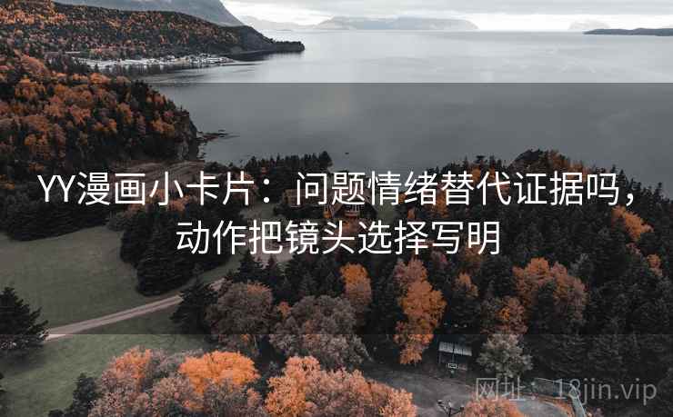 YY漫画小卡片：问题情绪替代证据吗，动作把镜头选择写明