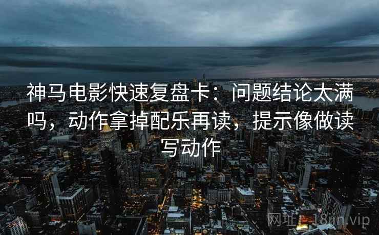 神马电影快速复盘卡：问题结论太满吗，动作拿掉配乐再读，提示像做读写动作