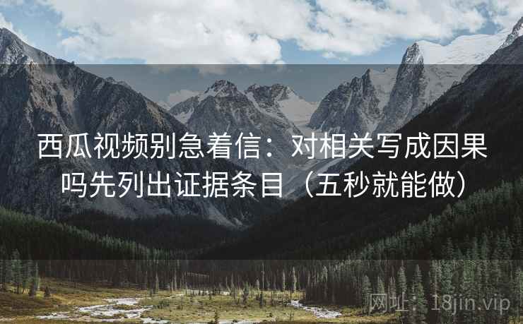西瓜视频别急着信：对相关写成因果吗先列出证据条目（五秒就能做）