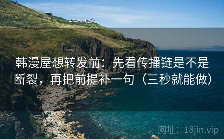 韩漫屋想转发前：先看传播链是不是断裂，再把前提补一句（三秒就能做）