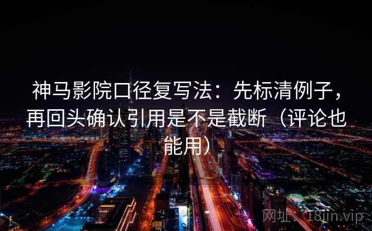 神马影院口径复写法：先标清例子，再回头确认引用是不是截断（评论也能用）
