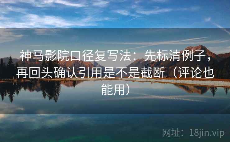 神马影院口径复写法：先标清例子，再回头确认引用是不是截断（评论也能用）