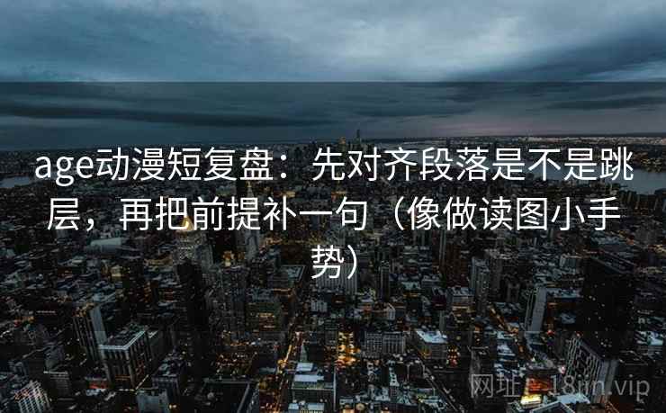 age动漫短复盘：先对齐段落是不是跳层，再把前提补一句（像做读图小手势）
