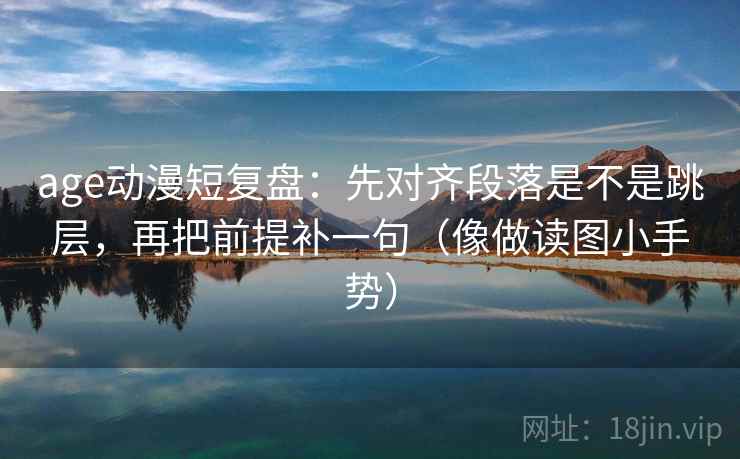 age动漫短复盘：先对齐段落是不是跳层，再把前提补一句（像做读图小手势）