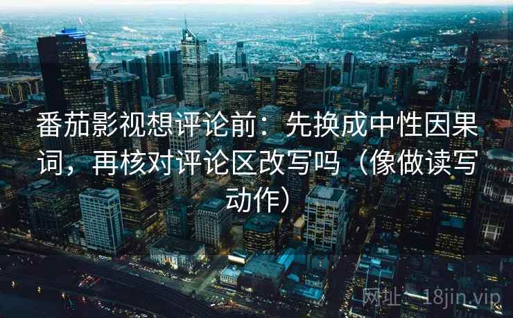 番茄影视想评论前：先换成中性因果词，再核对评论区改写吗（像做读写动作）