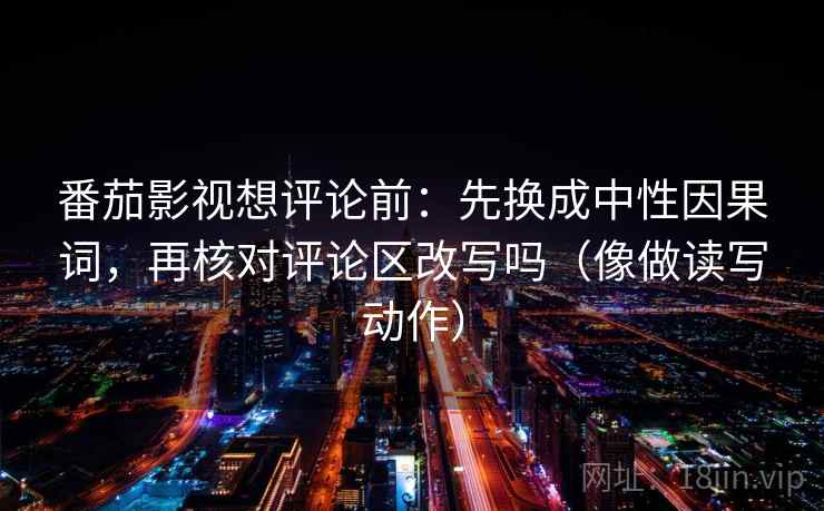 番茄影视想评论前：先换成中性因果词，再核对评论区改写吗（像做读写动作）