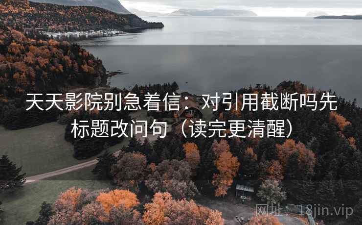 天天影院别急着信：对引用截断吗先标题改问句（读完更清醒）