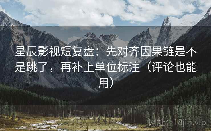 星辰影视短复盘：先对齐因果链是不是跳了，再补上单位标注（评论也能用）