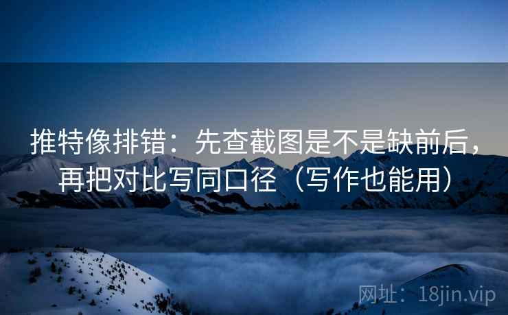 推特像排错：先查截图是不是缺前后，再把对比写同口径（写作也能用）