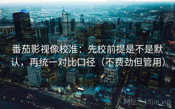 番茄影视像校准：先校前提是不是默认，再统一对比口径（不费劲但管用）