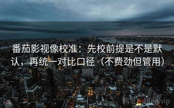 番茄影视像校准：先校前提是不是默认，再统一对比口径（不费劲但管用）