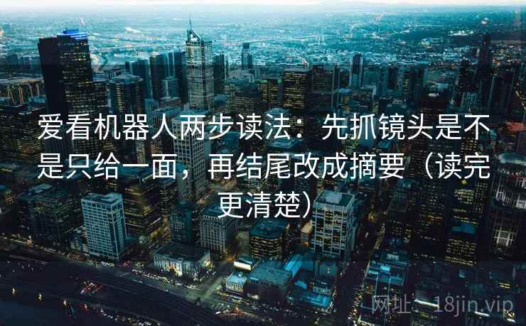 爱看机器人两步读法：先抓镜头是不是只给一面，再结尾改成摘要（读完更清楚）