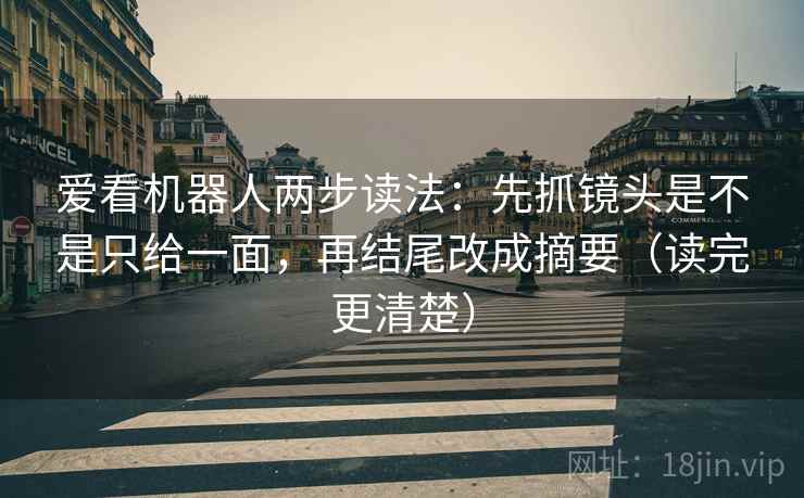 爱看机器人两步读法：先抓镜头是不是只给一面，再结尾改成摘要（读完更清楚）