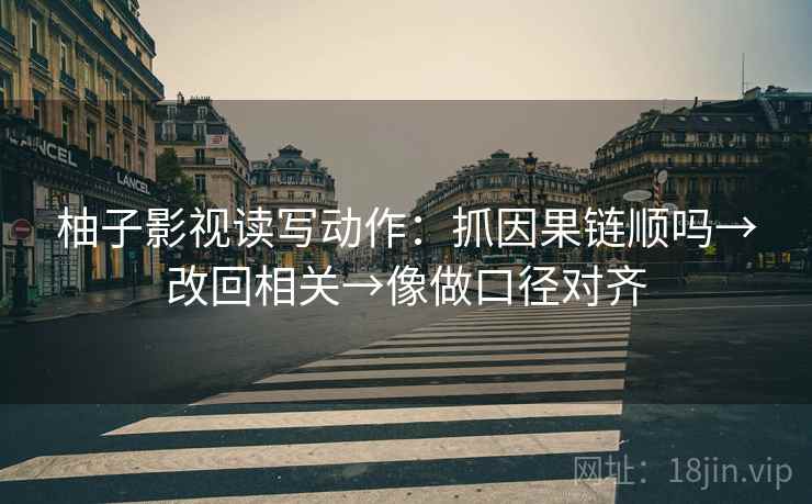 柚子影视读写动作：抓因果链顺吗→改回相关→像做口径对齐