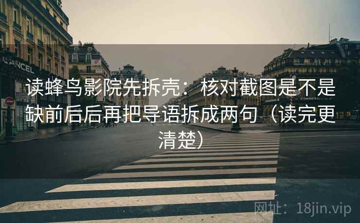 读蜂鸟影院先拆壳：核对截图是不是缺前后后再把导语拆成两句（读完更清楚）