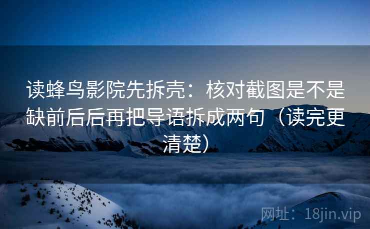 读蜂鸟影院先拆壳：核对截图是不是缺前后后再把导语拆成两句（读完更清楚）