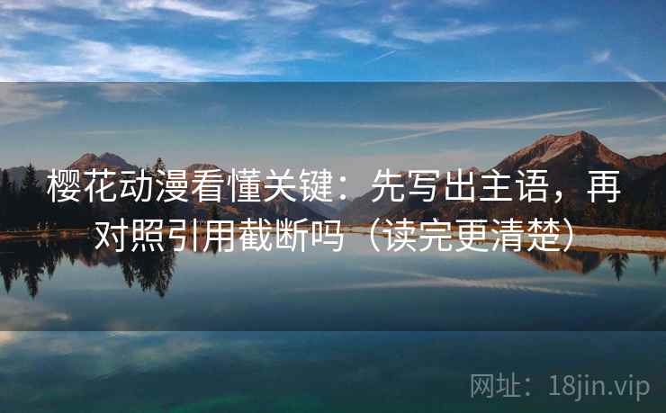 樱花动漫看懂关键:先写出主语,再对照引用截断吗(读完更清楚) 樱花动漫看懂关键:先写出主语,再对照引用截断吗(读完更清楚)