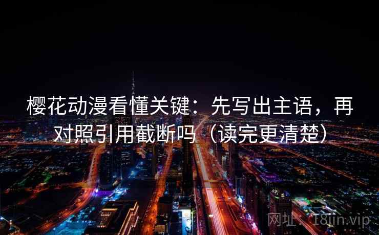 樱花动漫看懂关键:先写出主语,再对照引用截断吗(读完更清楚) 樱花动漫看懂关键:先写出主语,再对照引用截断吗(读完更清楚)