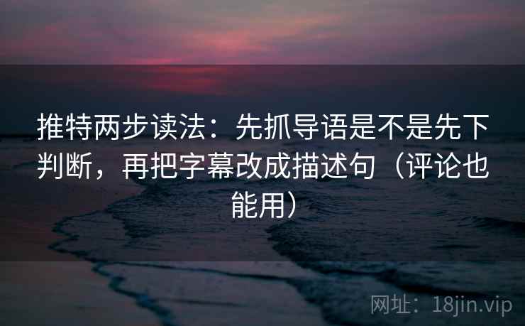 推特两步读法：先抓导语是不是先下判断，再把字幕改成描述句（评论也能用）
