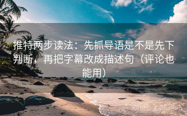 推特两步读法：先抓导语是不是先下判断，再把字幕改成描述句（评论也能用）