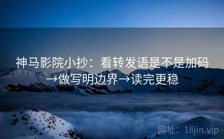 神马影院小抄：看转发语是不是加码→做写明边界→读完更稳