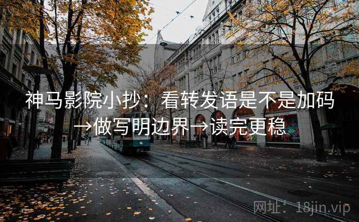 神马影院小抄：看转发语是不是加码→做写明边界→读完更稳