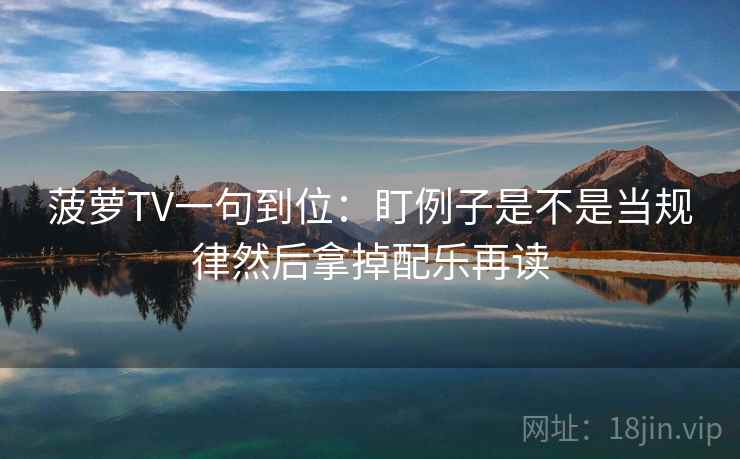 菠萝TV一句到位:盯例子是不是当规律然后拿掉配乐再读 菠萝TV一句到位:盯例子是不是当规律然后拿掉配乐再读