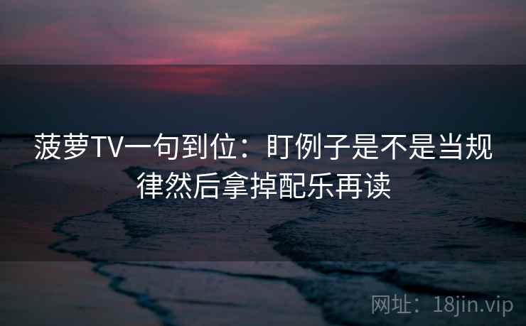 菠萝TV一句到位:盯例子是不是当规律然后拿掉配乐再读 菠萝TV一句到位:盯例子是不是当规律然后拿掉配乐再读