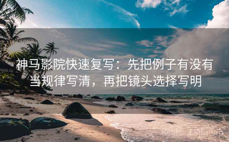 神马影院快速复写：先把例子有没有当规律写清，再把镜头选择写明