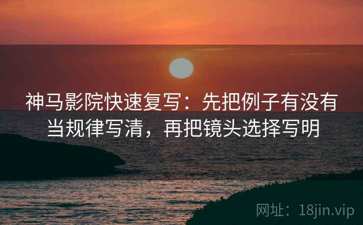 神马影院快速复写：先把例子有没有当规律写清，再把镜头选择写明