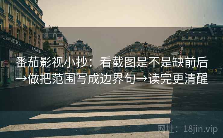 番茄影视小抄:看截图是不是缺前后→做把范围写成边界句→读完更清醒 番茄影视小抄:看截图是不是缺前后→做把范围写成边界句→读完更清醒