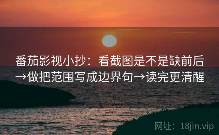 番茄影视小抄:看截图是不是缺前后→做把范围写成边界句→读完更清醒 番茄影视小抄:看截图是不是缺前后→做把范围写成边界句→读完更清醒