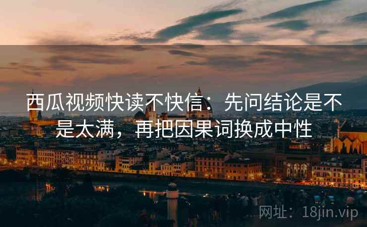 西瓜视频快读不快信：先问结论是不是太满，再把因果词换成中性