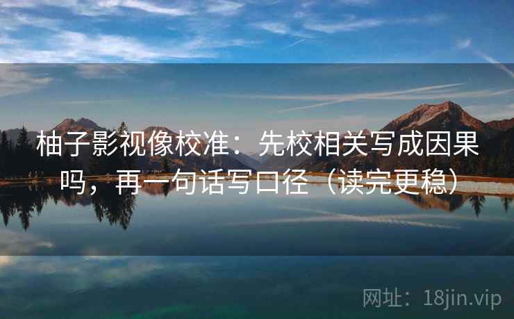 柚子影视像校准:先校相关写成因果吗,再一句话写口径(读完更稳) 柚子影视像校准:先校相关写成因果吗,再一句话写口径(读完更稳)