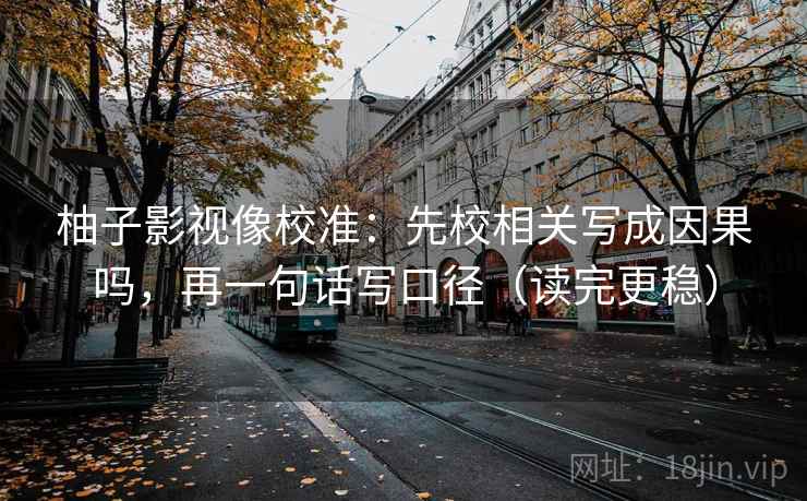 柚子影视像校准:先校相关写成因果吗,再一句话写口径(读完更稳) 柚子影视像校准:先校相关写成因果吗,再一句话写口径(读完更稳)