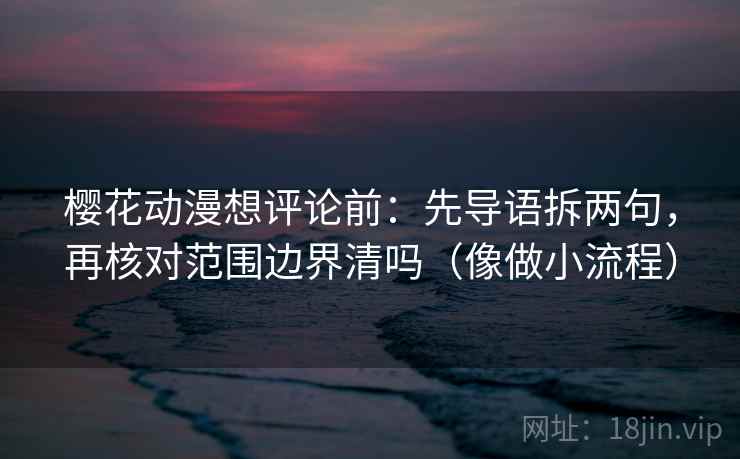 樱花动漫想评论前:先导语拆两句,再核对范围边界清吗(像做小流程) 樱花动漫想评论前:先导语拆两句,再核对范围边界清吗(像做小流程)