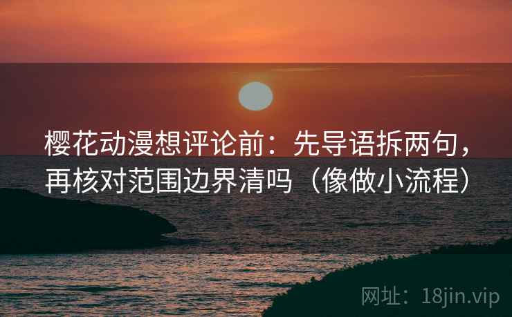 樱花动漫想评论前:先导语拆两句,再核对范围边界清吗(像做小流程) 樱花动漫想评论前:先导语拆两句,再核对范围边界清吗(像做小流程)