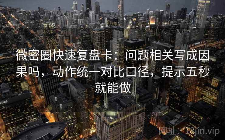 微密圈快速复盘卡：问题相关写成因果吗，动作统一对比口径，提示五秒就能做