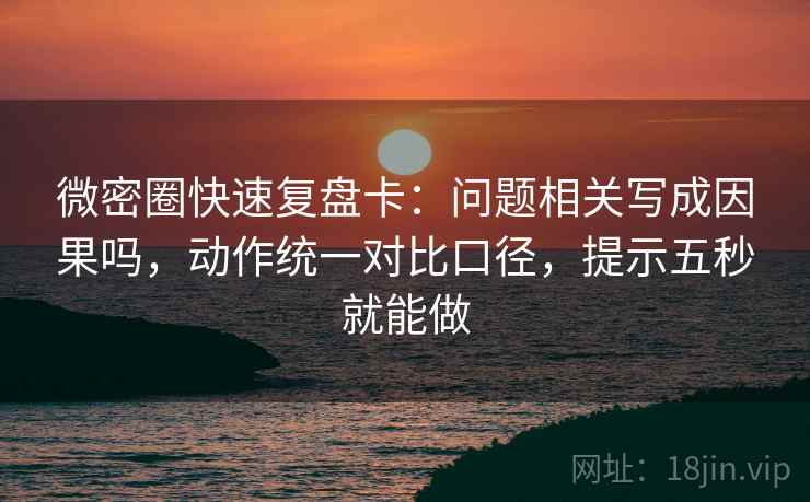 微密圈快速复盘卡：问题相关写成因果吗，动作统一对比口径，提示五秒就能做
