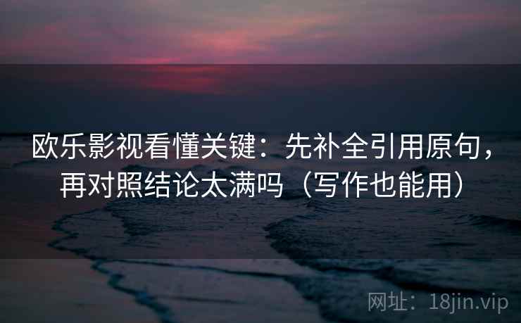 欧乐影视看懂关键：先补全引用原句，再对照结论太满吗（写作也能用）