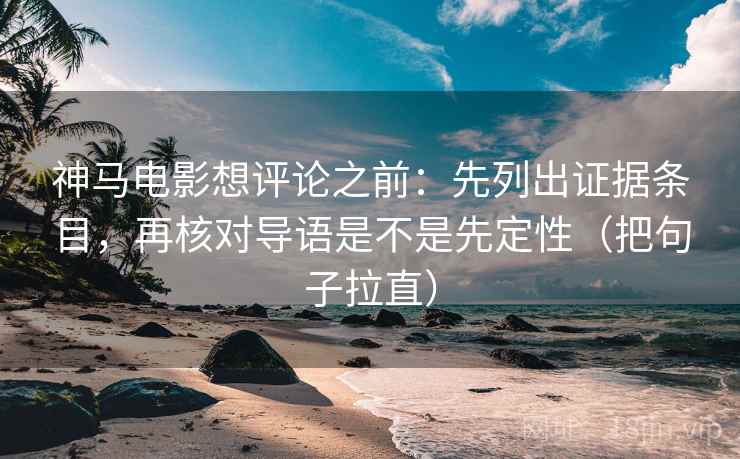 神马电影想评论之前:先列出证据条目,再核对导语是不是先定性(把句子拉直) 神马电影想评论之前:先列出证据条目,再核对导语是不是先定性(把句子拉直)